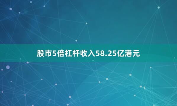 股市5倍杠杆收入58.25亿港元