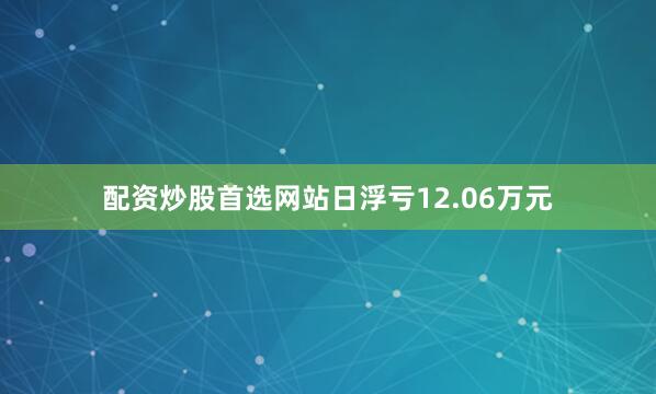 配资炒股首选网站日浮亏12.06万元