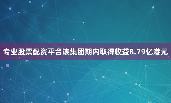 专业股票配资平台该集团期内取得收益8.79亿港元