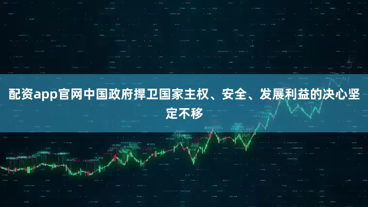 配资app官网中国政府捍卫国家主权、安全、发展利益的决心坚定不移