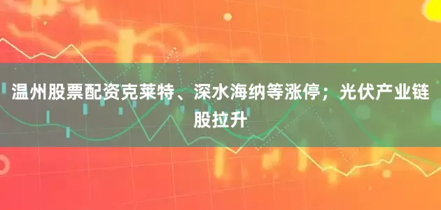 温州股票配资克莱特、深水海纳等涨停；光伏产业链股拉升