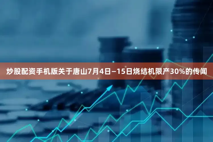 炒股配资手机版关于唐山7月4日—15日烧结机限产30%的传闻