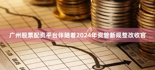 广州股票配资平台伴随着2024年资管新规整改收官