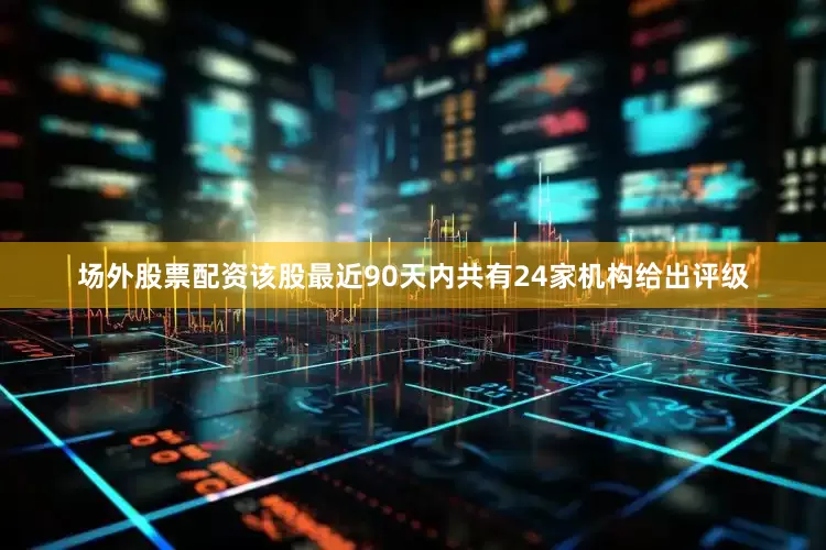 场外股票配资该股最近90天内共有24家机构给出评级