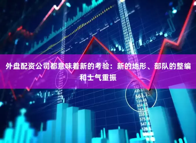 外盘配资公司都意味着新的考验：新的地形、部队的整编和士气重振