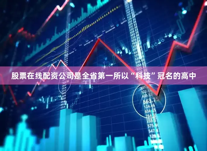 股票在线配资公司是全省第一所以“科技”冠名的高中