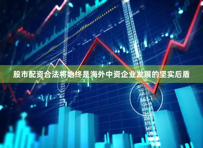 股市配资合法将始终是海外中资企业发展的坚实后盾