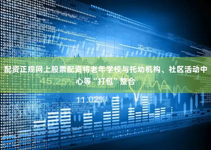 配资正规网上股票配资将老年学校与托幼机构、社区活动中心等“打包”整合