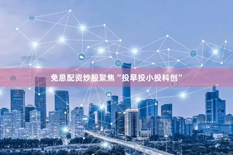 免息配资炒股聚焦“投早投小投科创”