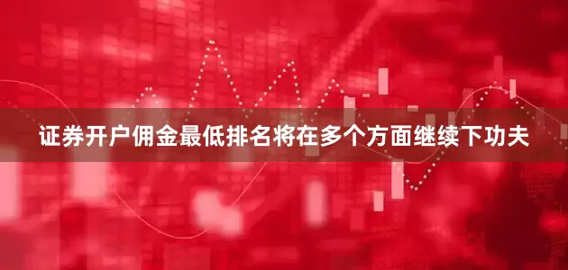 证券开户佣金最低排名将在多个方面继续下功夫