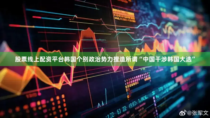 股票线上配资平台韩国个别政治势力捏造所谓“中国干涉韩国大选”