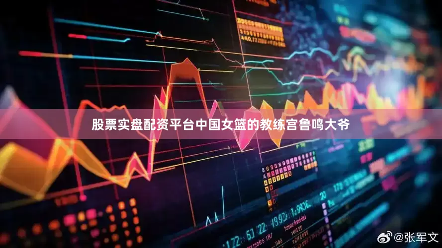 股票实盘配资平台中国女篮的教练宫鲁鸣大爷