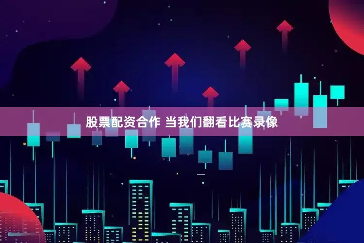 股票配资合作 当我们翻看比赛录像