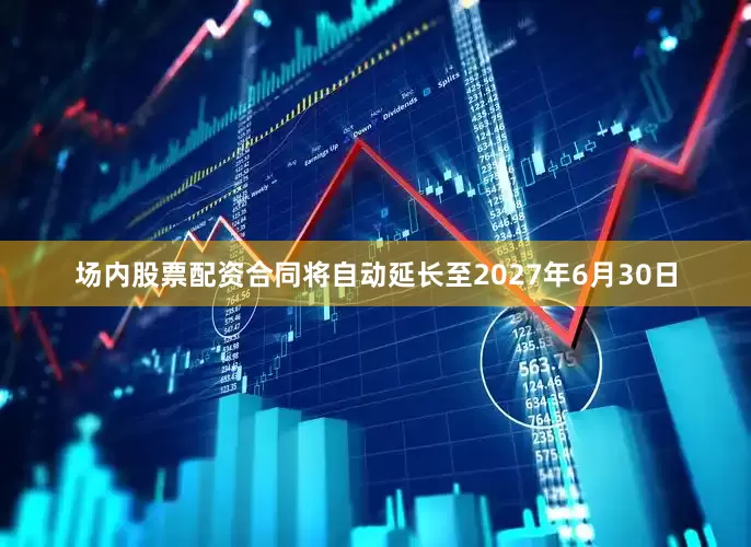 场内股票配资合同将自动延长至2027年6月30日