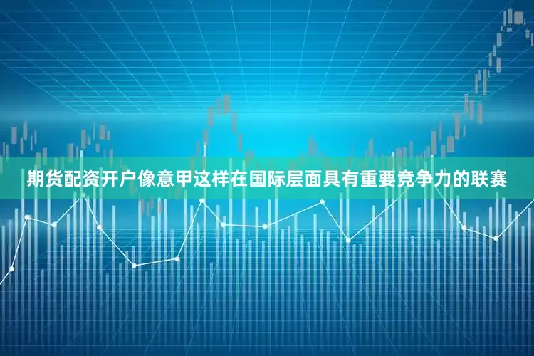 期货配资开户像意甲这样在国际层面具有重要竞争力的联赛