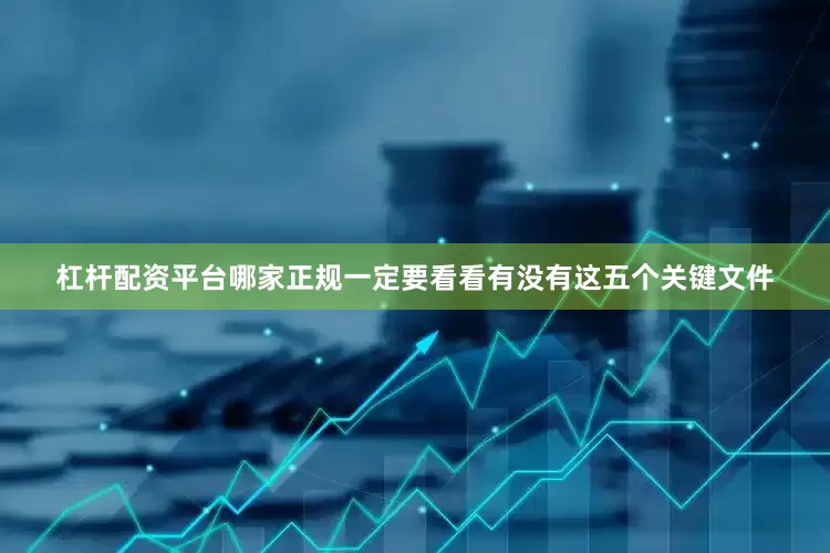杠杆配资平台哪家正规一定要看看有没有这五个关键文件