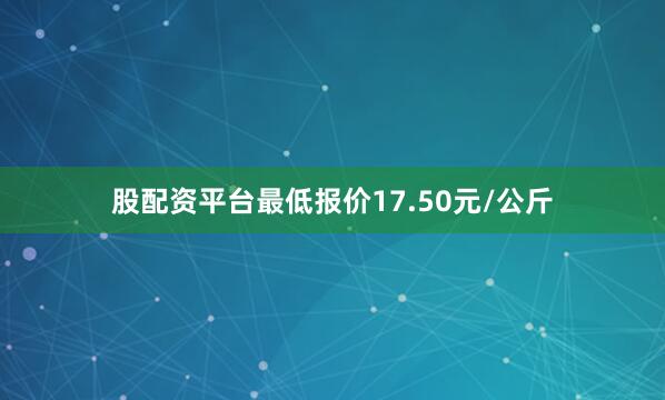 股配资平台最低报价17.50元/公斤
