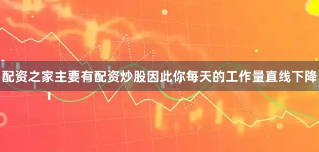 配资之家主要有配资炒股因此你每天的工作量直线下降