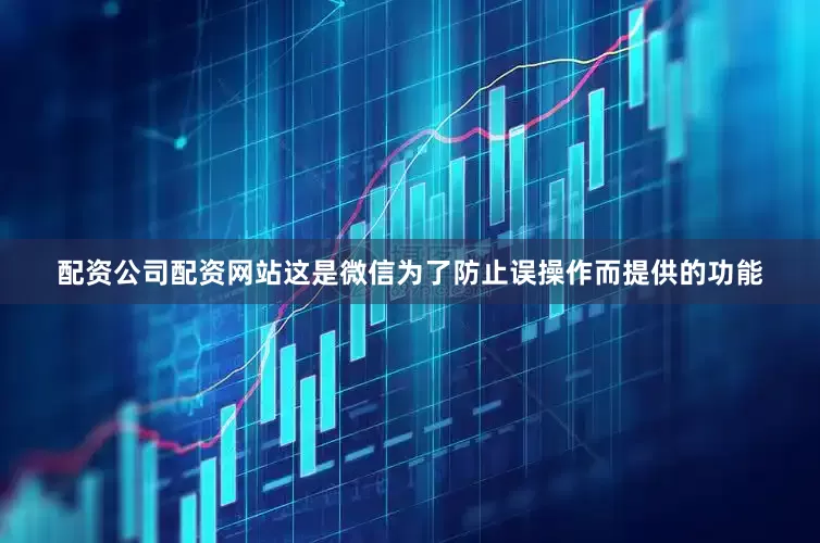 配资公司配资网站这是微信为了防止误操作而提供的功能