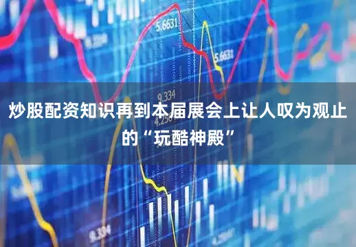 炒股配资知识再到本届展会上让人叹为观止的“玩酷神殿”