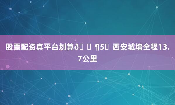 股票配资真平台划算🎶5⃣西安城墙全程13.7公里