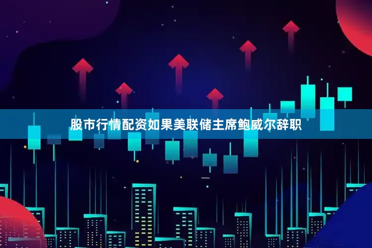 股市行情配资如果美联储主席鲍威尔辞职