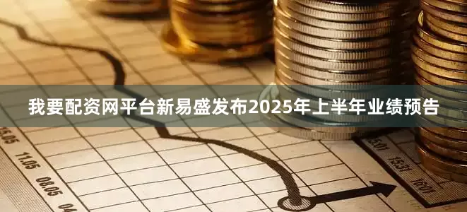 我要配资网平台新易盛发布2025年上半年业绩预告