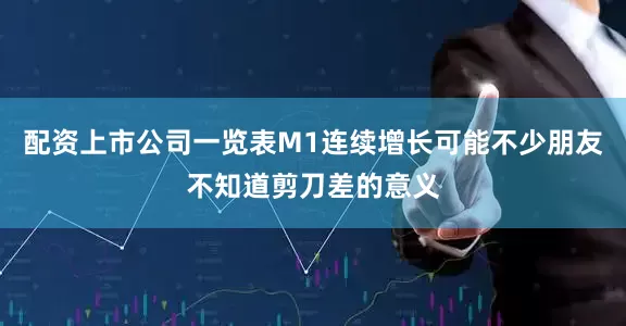 配资上市公司一览表M1连续增长可能不少朋友不知道剪刀差的意义