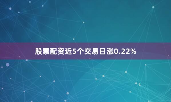 股票配资近5个交易日涨0.22%