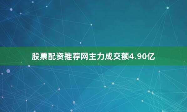 股票配资推荐网主力成交额4.90亿