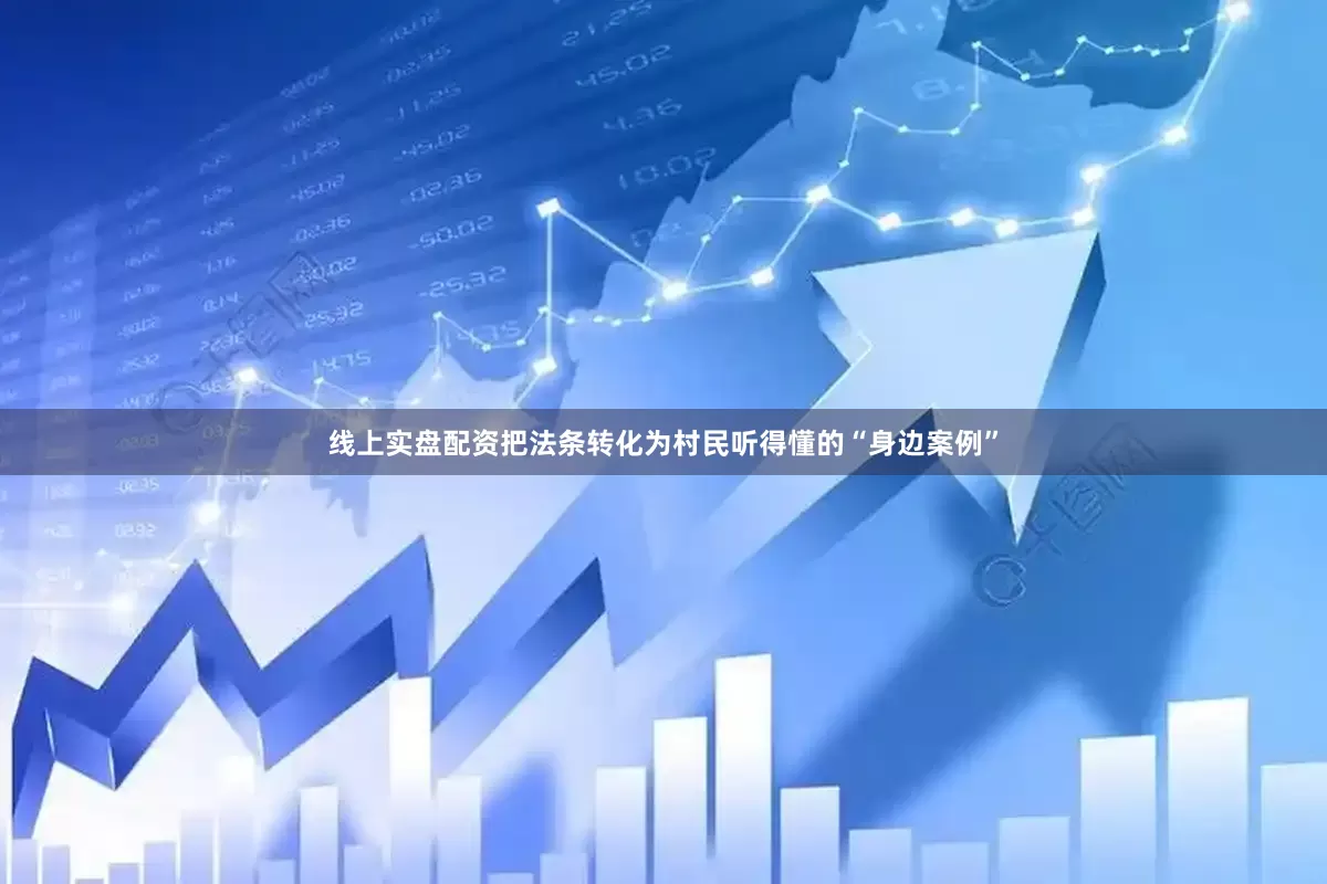 线上实盘配资把法条转化为村民听得懂的“身边案例”