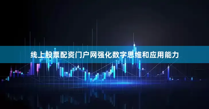 线上股票配资门户网强化数字思维和应用能力