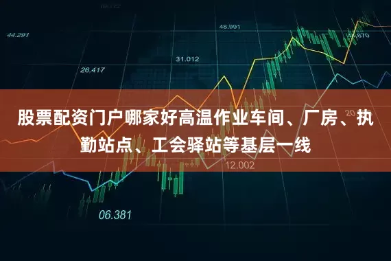 股票配资门户哪家好高温作业车间、厂房、执勤站点、工会驿站等基层一线
