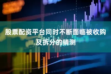 股票配资平台同时不断面临被收购及拆分的猜测