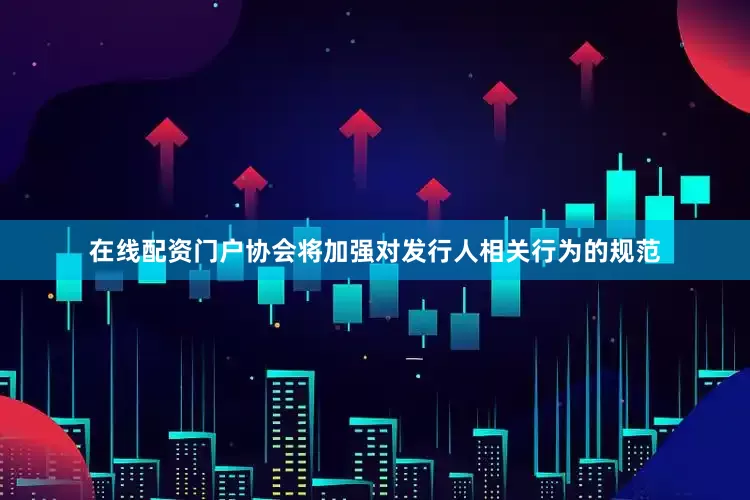 在线配资门户协会将加强对发行人相关行为的规范