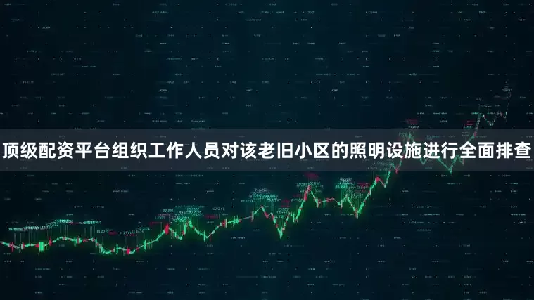 顶级配资平台组织工作人员对该老旧小区的照明设施进行全面排查