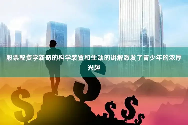 股票配资学新奇的科学装置和生动的讲解激发了青少年的浓厚兴趣