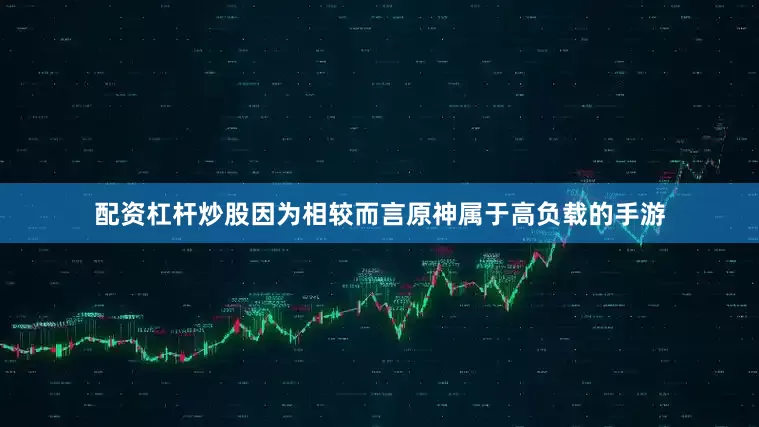 配资杠杆炒股因为相较而言原神属于高负载的手游