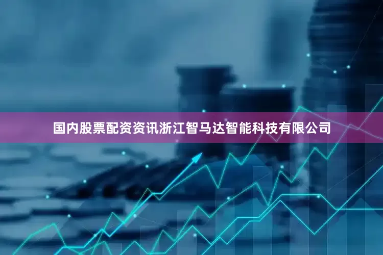 国内股票配资资讯浙江智马达智能科技有限公司
