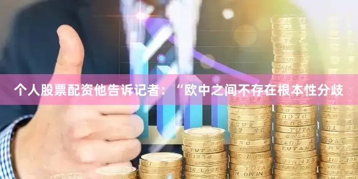 个人股票配资他告诉记者：“欧中之间不存在根本性分歧