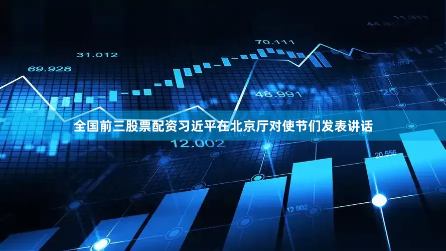 全国前三股票配资习近平在北京厅对使节们发表讲话