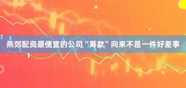 燕郊配资最便宜的公司“筹款”向来不是一件好差事