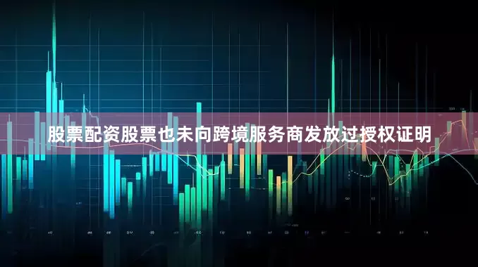 股票配资股票也未向跨境服务商发放过授权证明