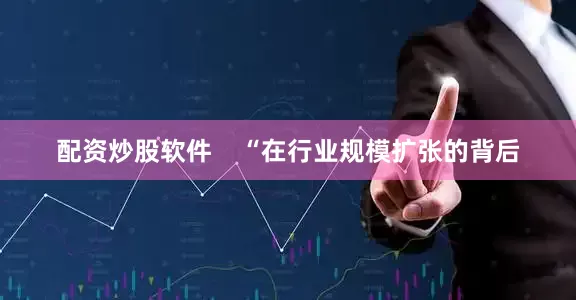 配资炒股软件    “在行业规模扩张的背后