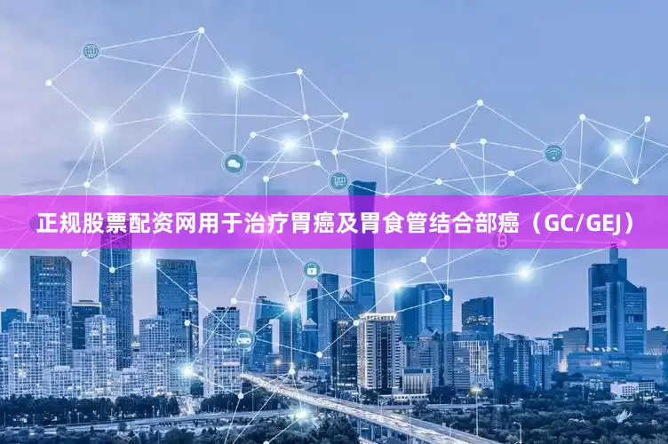 正规股票配资网用于治疗胃癌及胃食管结合部癌（GC/GEJ）