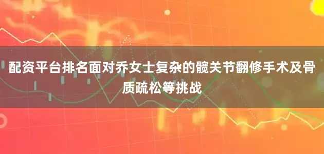 配资平台排名面对乔女士复杂的髋关节翻修手术及骨质疏松等挑战