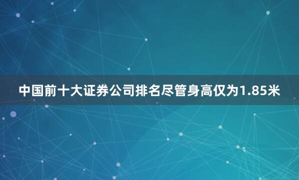 中国前十大证券公司排名尽管身高仅为1.85米