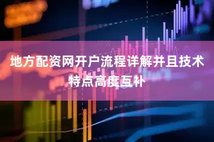 地方配资网开户流程详解并且技术特点高度互补