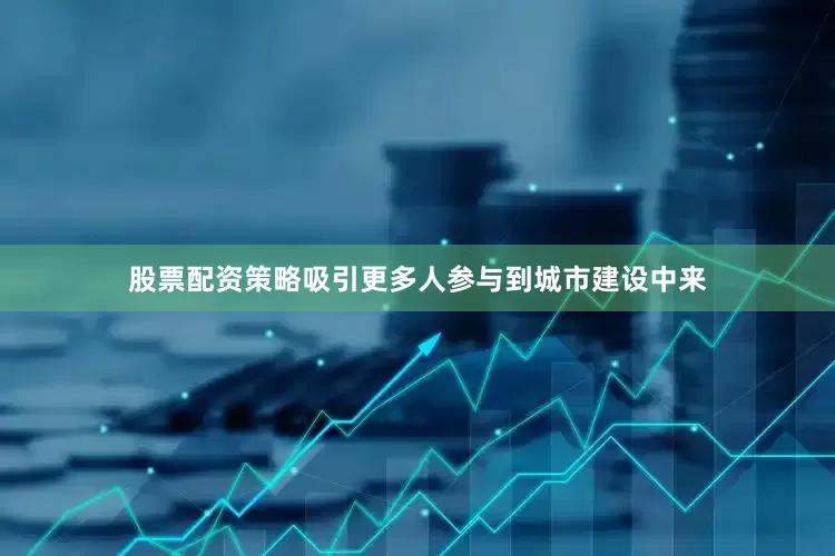 股票配资策略吸引更多人参与到城市建设中来