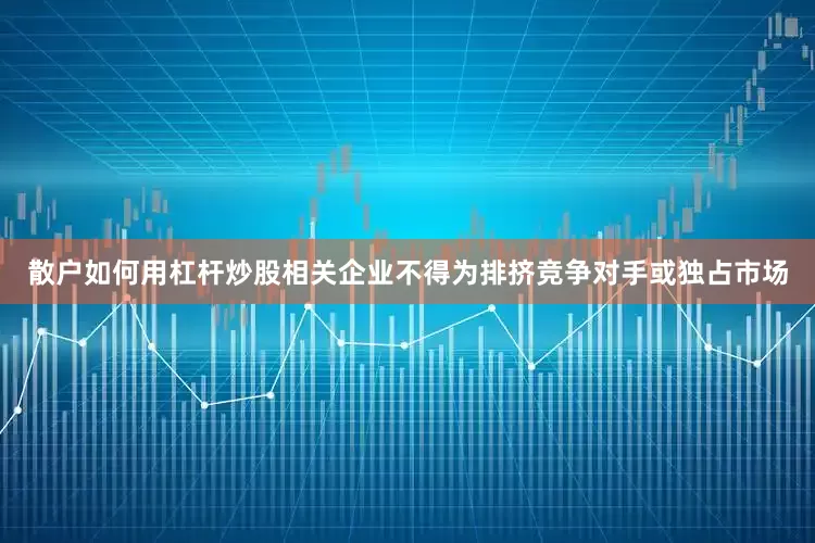 散户如何用杠杆炒股相关企业不得为排挤竞争对手或独占市场